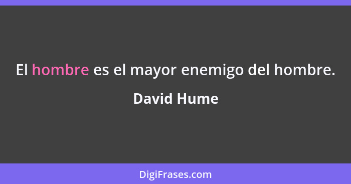 El hombre es el mayor enemigo del hombre.... - David Hume