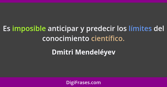 Es imposible anticipar y predecir los límites del conocimiento científico.... - Dmitri Mendeléyev