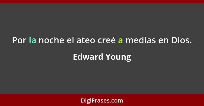 Por la noche el ateo creé a medias en Dios.... - Edward Young