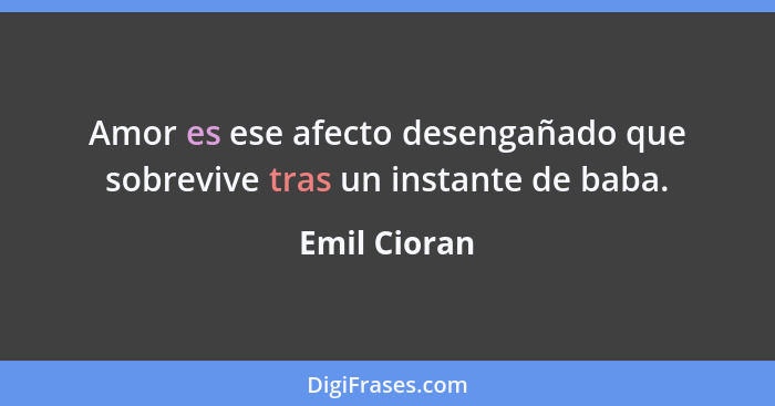 Amor es ese afecto desengañado que sobrevive tras un instante de baba.... - Emil Cioran