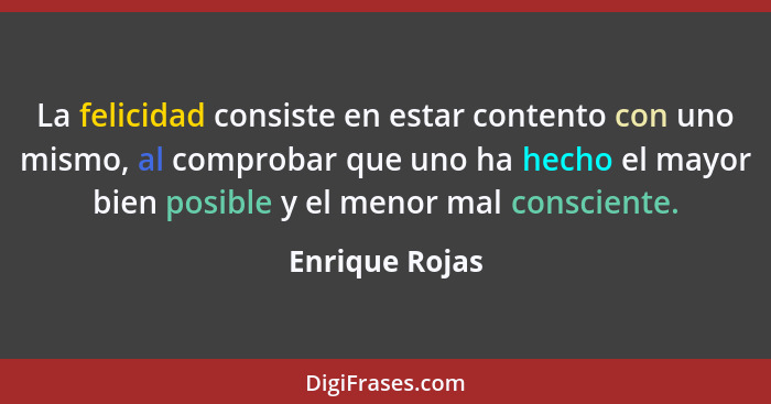 La felicidad consiste en estar contento con uno mismo, al comprobar que uno ha hecho el mayor bien posible y el menor mal consciente.... - Enrique Rojas