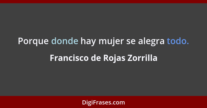 Porque donde hay mujer se alegra todo.... - Francisco de Rojas Zorrilla