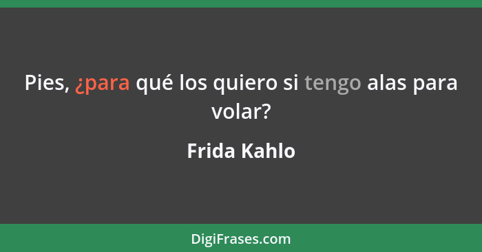 Pies, ¿para qué los quiero si tengo alas para volar?... - Frida Kahlo