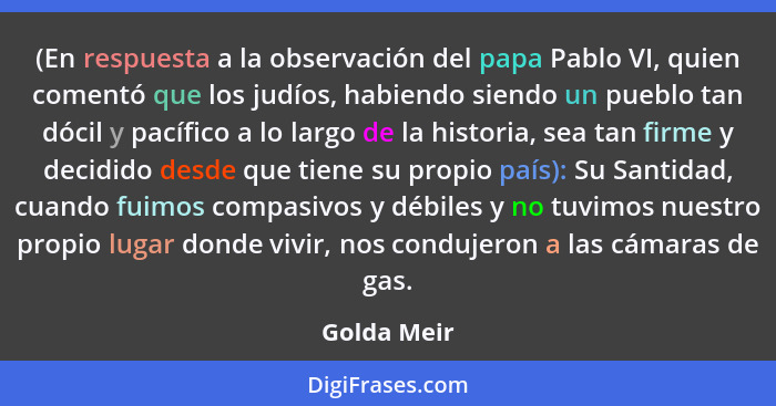 (En respuesta a la observación del papa Pablo VI, quien comentó que los judíos, habiendo siendo un pueblo tan dócil y pacífico a lo largo... - Golda Meir