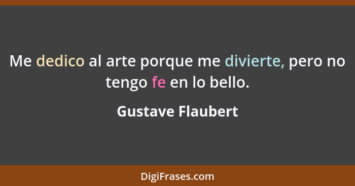 Me dedico al arte porque me divierte, pero no tengo fe en lo bello.... - Gustave Flaubert