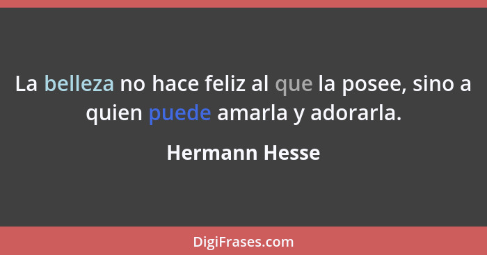 La belleza no hace feliz al que la posee, sino a quien puede amarla y adorarla.... - Hermann Hesse