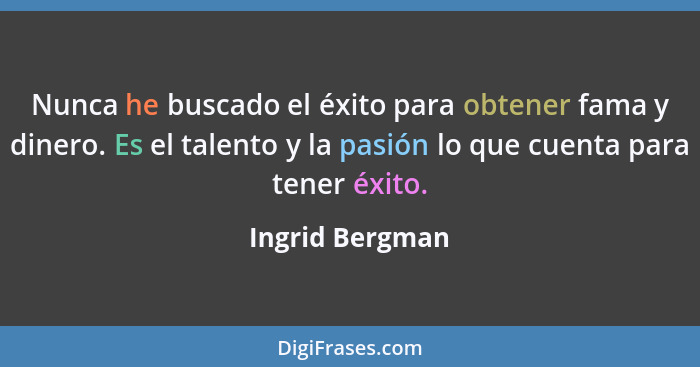 Nunca he buscado el éxito para obtener fama y dinero. Es el talento y la pasión lo que cuenta para tener éxito.... - Ingrid Bergman