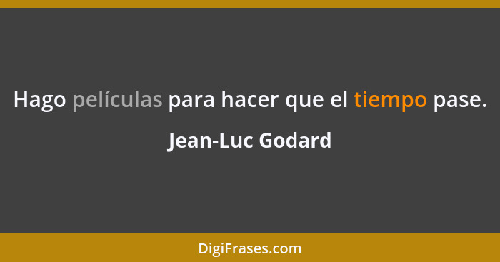 Hago películas para hacer que el tiempo pase.... - Jean-Luc Godard