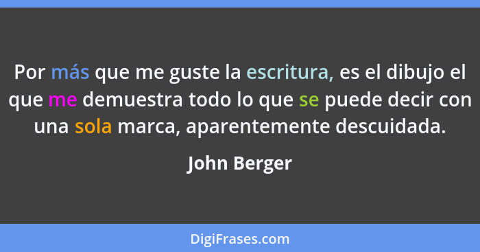 Por más que me guste la escritura, es el dibujo el que me demuestra todo lo que se puede decir con una sola marca, aparentemente descuid... - John Berger