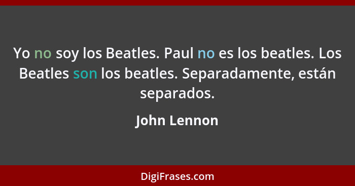 Yo no soy los Beatles. Paul no es los beatles. Los Beatles son los beatles. Separadamente, están separados.... - John Lennon
