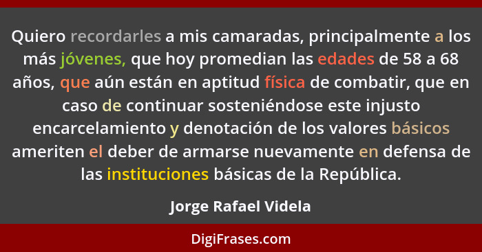 Quiero recordarles a mis camaradas, principalmente a los más jóvenes, que hoy promedian las edades de 58 a 68 años, que aún está... - Jorge Rafael Videla