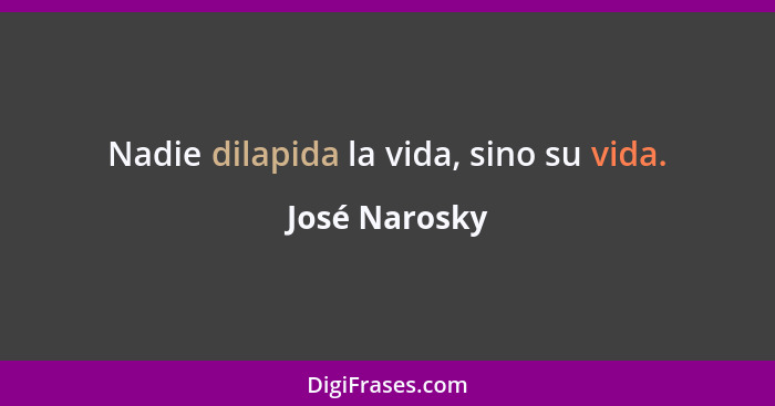 Nadie dilapida la vida, sino su vida.... - José Narosky