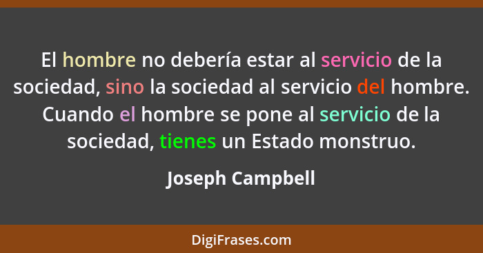 El hombre no debería estar al servicio de la sociedad, sino la sociedad al servicio del hombre. Cuando el hombre se pone al servicio... - Joseph Campbell