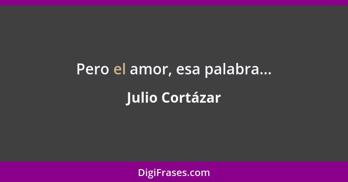 Pero el amor, esa palabra...... - Julio Cortázar