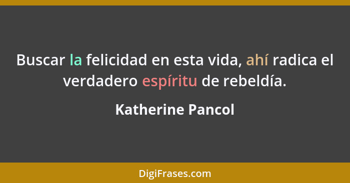 Buscar la felicidad en esta vida, ahí radica el verdadero espíritu de rebeldía.... - Katherine Pancol