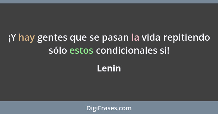 ¡Y hay gentes que se pasan la vida repitiendo sólo estos condicionales si!... - Lenin