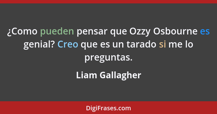 ¿Como pueden pensar que Ozzy Osbourne es genial? Creo que es un tarado si me lo preguntas.... - Liam Gallagher