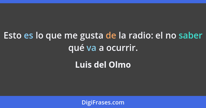 Esto es lo que me gusta de la radio: el no saber qué va a ocurrir.... - Luis del Olmo