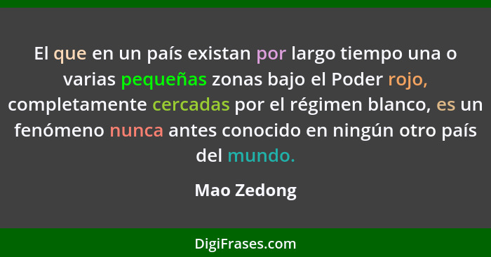 El que en un país existan por largo tiempo una o varias pequeñas zonas bajo el Poder rojo, completamente cercadas por el régimen blanco,... - Mao Zedong