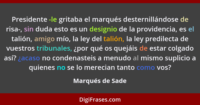 Presidente -le gritaba el marqués desternillándose de risa-, sin duda esto es un designio de la providencia, es el talión, amigo mío... - Marqués de Sade