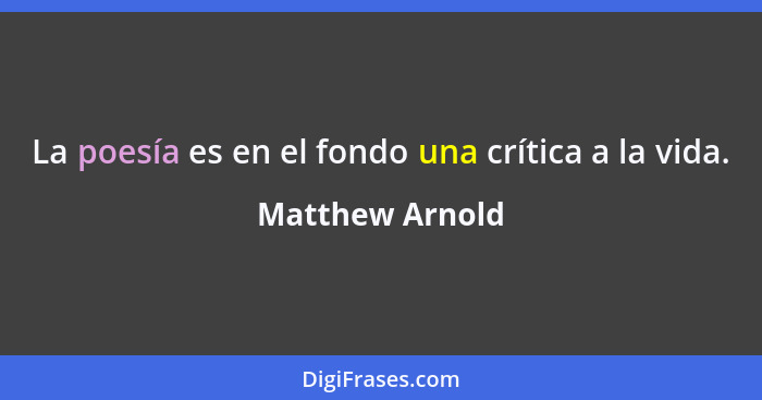 La poesía es en el fondo una crítica a la vida.... - Matthew Arnold