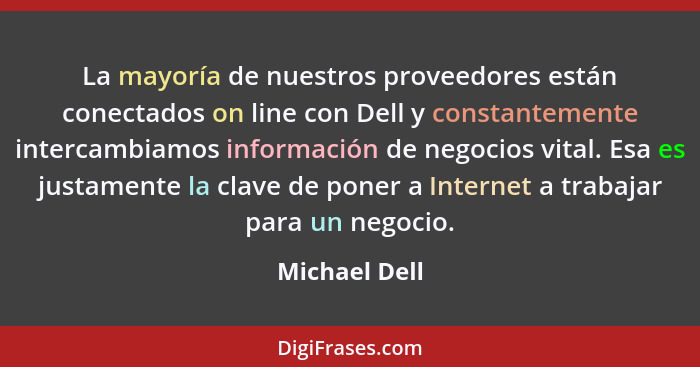 La mayoría de nuestros proveedores están conectados on line con Dell y constantemente intercambiamos información de negocios vital. Esa... - Michael Dell
