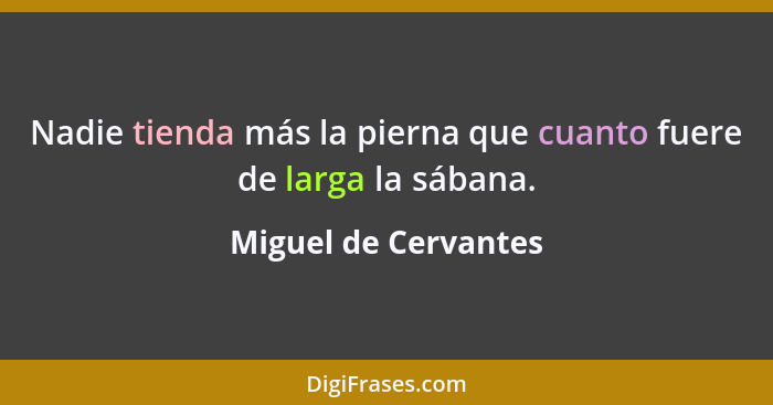 Nadie tienda más la pierna que cuanto fuere de larga la sábana.... - Miguel de Cervantes