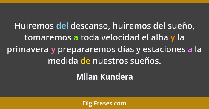 Huiremos del descanso, huiremos del sueño, tomaremos a toda velocidad el alba y la primavera y prepararemos días y estaciones a la med... - Milan Kundera