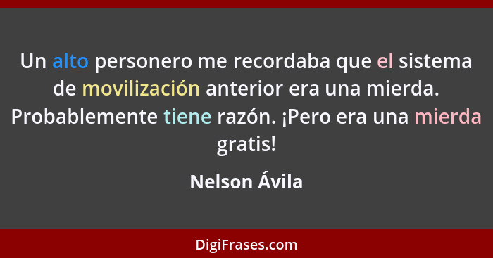 Un alto personero me recordaba que el sistema de movilización anterior era una mierda. Probablemente tiene razón. ¡Pero era una mierda... - Nelson Ávila