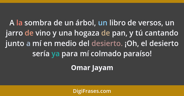 A la sombra de un árbol, un libro de versos, un jarro de vino y una hogaza de pan, y tú cantando junto a mí en medio del desierto. ¡Oh, e... - Omar Jayam