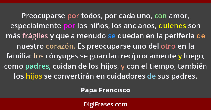 Preocuparse por todos, por cada uno, con amor, especialmente por los niños, los ancianos, quienes son más frágiles y que a menudo se... - Papa Francisco