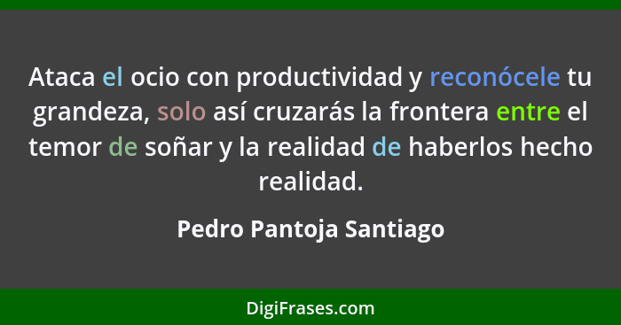 Ataca el ocio con productividad y reconócele tu grandeza, solo así cruzarás la frontera entre el temor de soñar y la realidad... - Pedro Pantoja Santiago