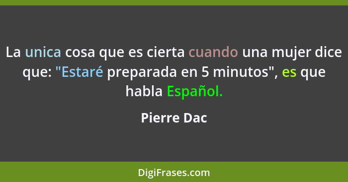La unica cosa que es cierta cuando una mujer dice que: "Estaré preparada en 5 minutos", es que habla Español.... - Pierre Dac
