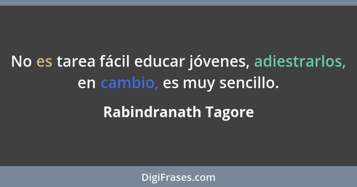 No es tarea fácil educar jóvenes, adiestrarlos, en cambio, es muy sencillo.... - Rabindranath Tagore