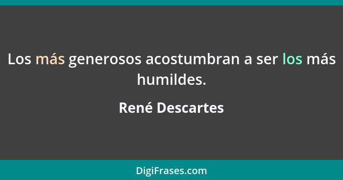 Los más generosos acostumbran a ser los más humildes.... - René Descartes