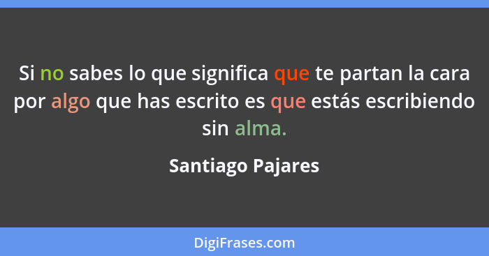 Si no sabes lo que significa que te partan la cara por algo que has escrito es que estás escribiendo sin alma.... - Santiago Pajares