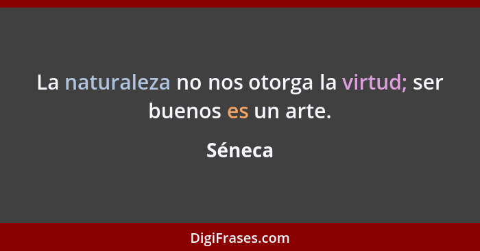 La naturaleza no nos otorga la virtud; ser buenos es un arte.... - Séneca