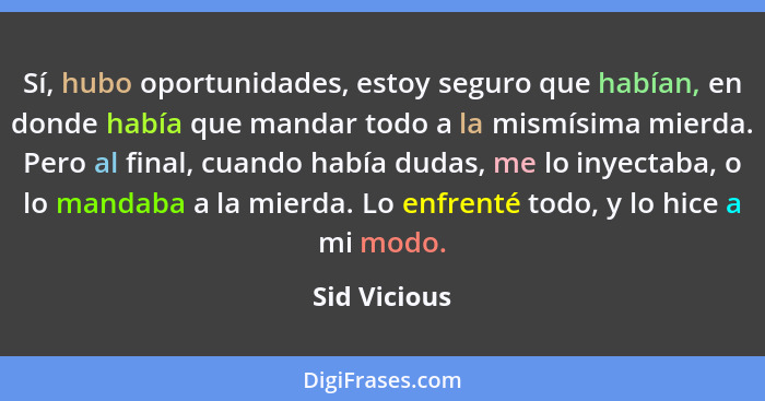 Sí, hubo oportunidades, estoy seguro que habían, en donde había que mandar todo a la mismísima mierda. Pero al final, cuando había dudas... - Sid Vicious