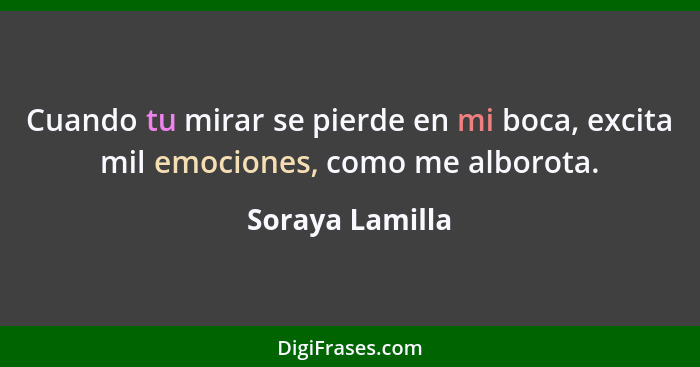 Cuando tu mirar se pierde en mi boca, excita mil emociones, como me alborota.... - Soraya Lamilla