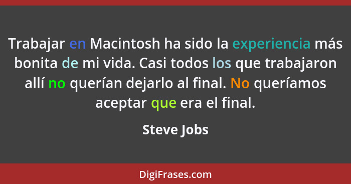 Trabajar en Macintosh ha sido la experiencia más bonita de mi vida. Casi todos los que trabajaron allí no querían dejarlo al final. No qu... - Steve Jobs