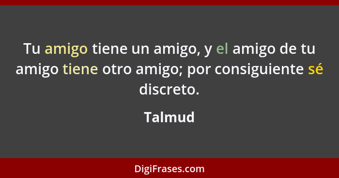 Tu amigo tiene un amigo, y el amigo de tu amigo tiene otro amigo; por consiguiente sé discreto.... - Talmud