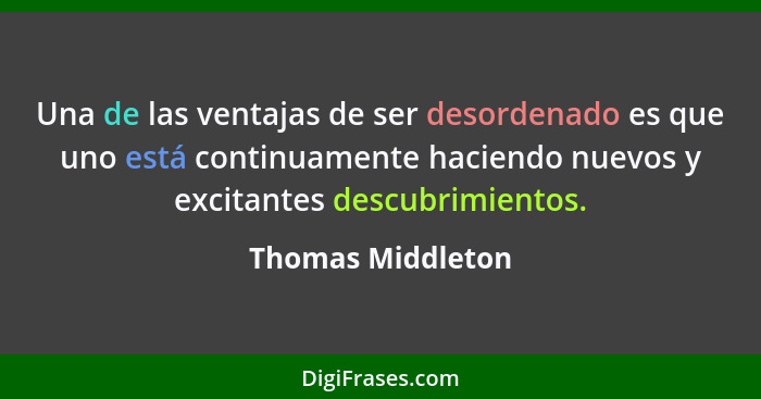 Una de las ventajas de ser desordenado es que uno está continuamente haciendo nuevos y excitantes descubrimientos.... - Thomas Middleton