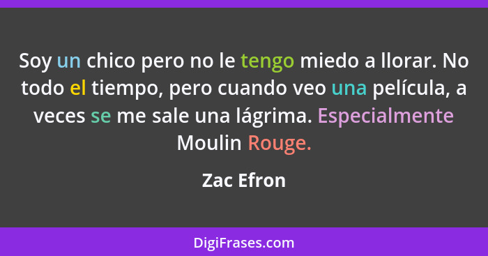 Soy un chico pero no le tengo miedo a llorar. No todo el tiempo, pero cuando veo una película, a veces se me sale una lágrima. Especialmen... - Zac Efron