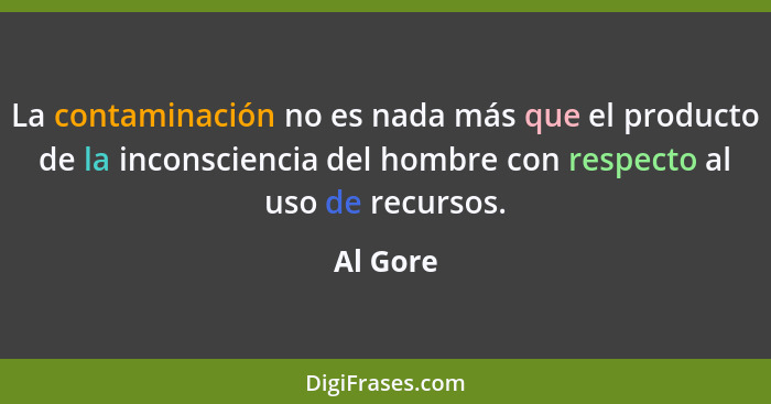 La contaminación no es nada más que el producto de la inconsciencia del hombre con respecto al uso de recursos.... - Al Gore