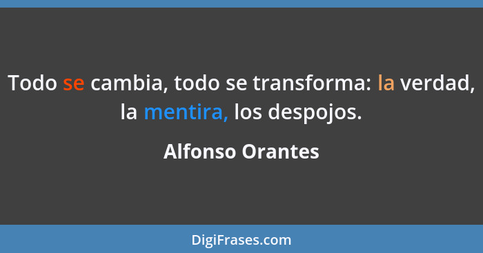 Todo se cambia, todo se transforma: la verdad, la mentira, los despojos.... - Alfonso Orantes