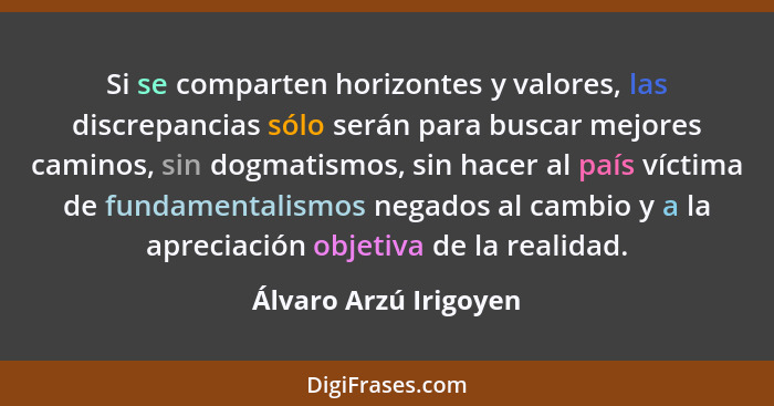 Si se comparten horizontes y valores, las discrepancias sólo serán para buscar mejores caminos, sin dogmatismos, sin hacer al p... - Álvaro Arzú Irigoyen