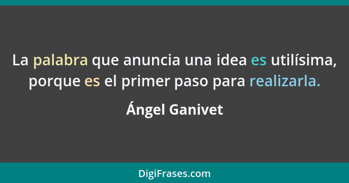 La palabra que anuncia una idea es utilísima, porque es el primer paso para realizarla.... - Ángel Ganivet