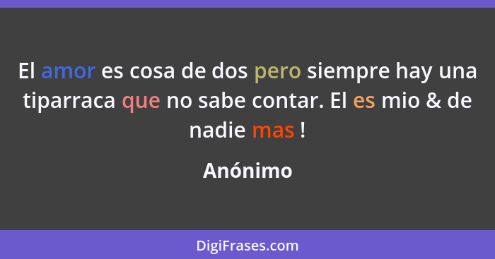 El amor es cosa de dos pero siempre hay una tiparraca que no sabe contar. El es mio & de nadie mas !... - Anónimo