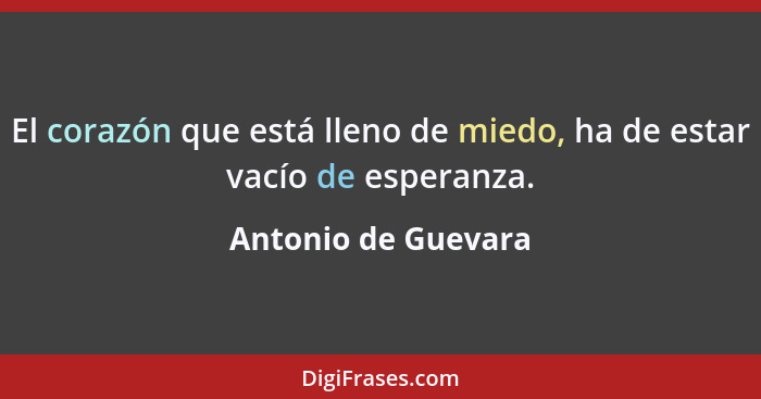 El corazón que está lleno de miedo, ha de estar vacío de esperanza.... - Antonio de Guevara