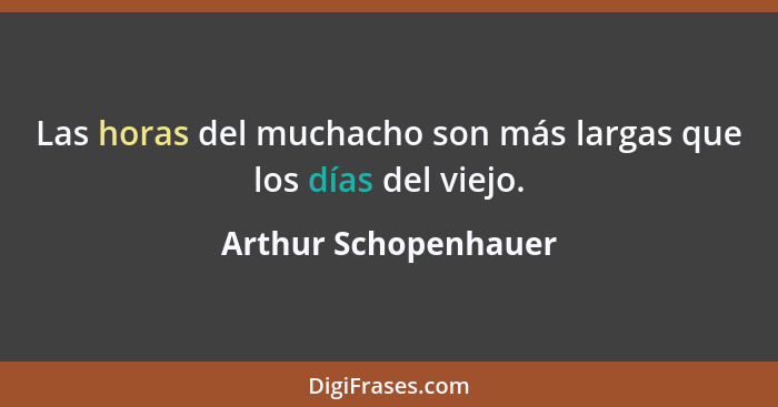 Las horas del muchacho son más largas que los días del viejo.... - Arthur Schopenhauer